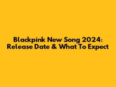 Blackpink New Song 2024: Release Date & What To Expect