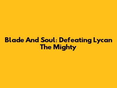 Blade And Soul: Defeating Lycan The Mighty