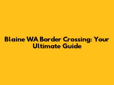 Blaine WA Border Crossing: Your Ultimate Guide
