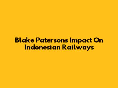 Blake Paterson's Impact On Indonesian Railways