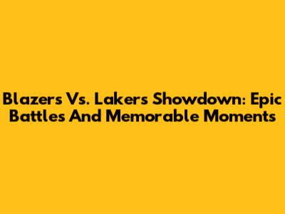 Blazers Vs. Lakers Showdown: Epic Battles And Memorable Moments