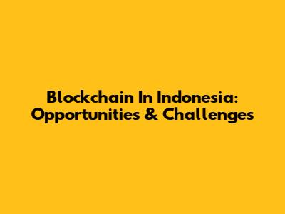 Blockchain In Indonesia: Opportunities & Challenges
