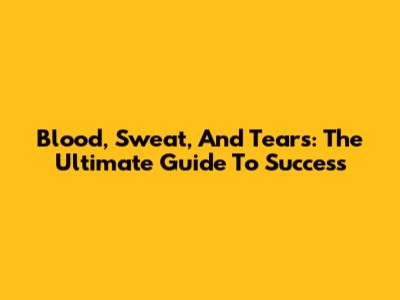 Blood, Sweat, And Tears: The Ultimate Guide To Success