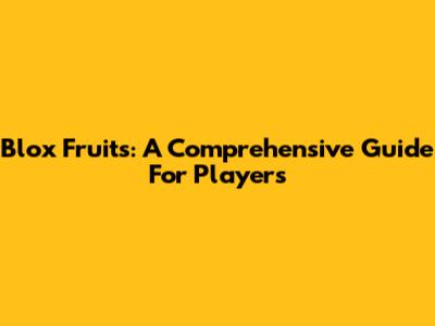 Blox Fruits: A Comprehensive Guide For Players