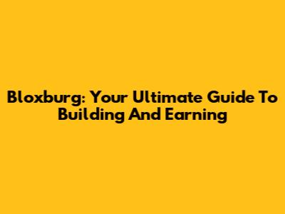 Bloxburg: Your Ultimate Guide To Building And Earning