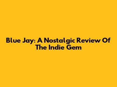 Blue Jay: A Nostalgic Review Of The Indie Gem