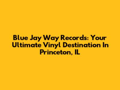 Blue Jay Way Records: Your Ultimate Vinyl Destination In Princeton, IL