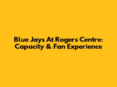 Blue Jays At Rogers Centre: Capacity & Fan Experience