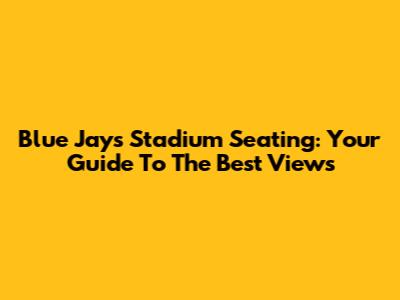 Blue Jays Stadium Seating: Your Guide To The Best Views
