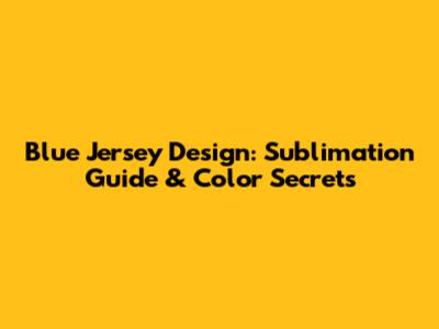 Blue Jersey Design: Sublimation Guide & Color Secrets