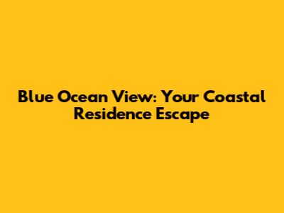 Blue Ocean View: Your Coastal Residence Escape