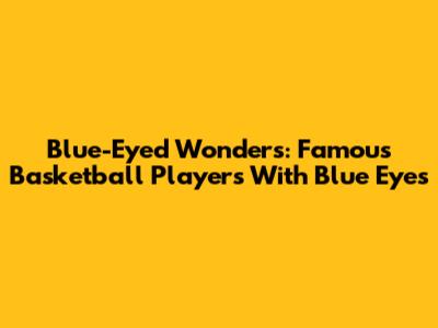 Blue-Eyed Wonders: Famous Basketball Players With Blue Eyes