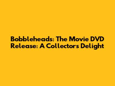 Bobbleheads: The Movie DVD Release: A Collector's Delight