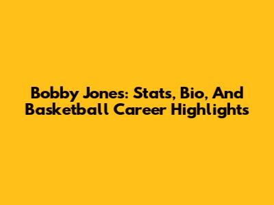 Bobby Jones: Stats, Bio, And Basketball Career Highlights