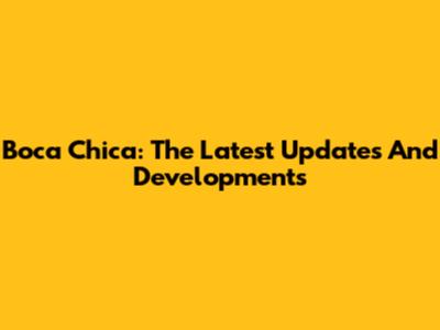Boca Chica: The Latest Updates And Developments