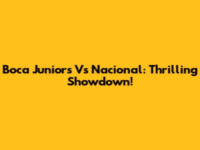 Boca Juniors Vs Nacional: Thrilling Showdown!