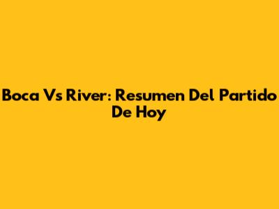 Boca Vs River: Resumen Del Partido De Hoy