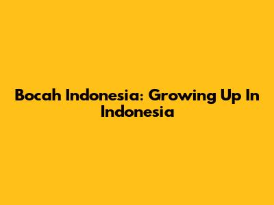 Bocah Indonesia: Growing Up In Indonesia