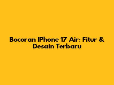 Bocoran IPhone 17 Air: Fitur & Desain Terbaru