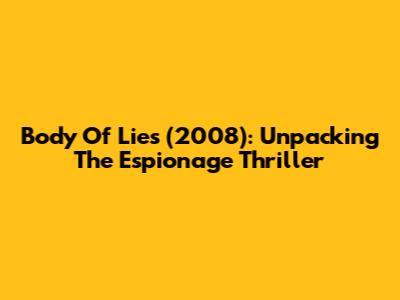 Body Of Lies (2008): Unpacking The Espionage Thriller
