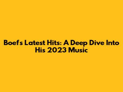 Boef's Latest Hits: A Deep Dive Into His 2023 Music