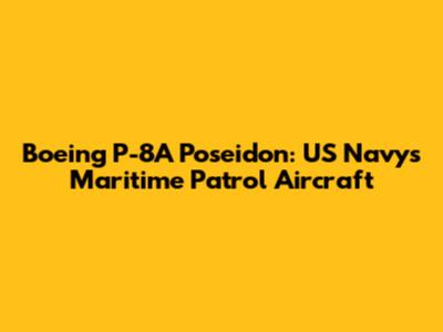 Boeing P-8A Poseidon: US Navy's Maritime Patrol Aircraft