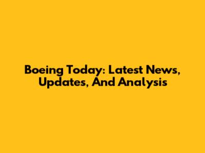 Boeing Today: Latest News, Updates, And Analysis