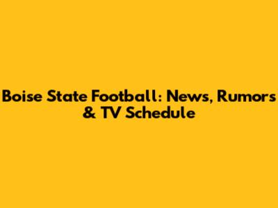 Boise State Football: News, Rumors & TV Schedule