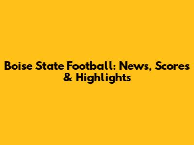 Boise State Football: News, Scores & Highlights