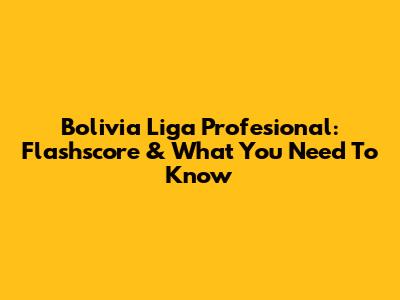 Bolivia Liga Profesional: Flashscore & What You Need To Know