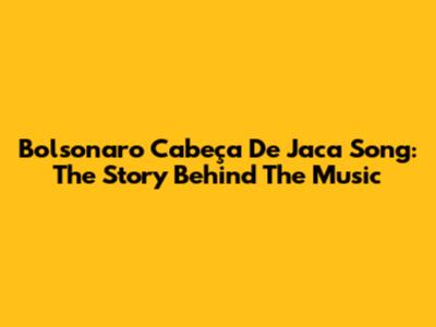 Bolsonaro 'Cabeça De Jaca' Song: The Story Behind The Music