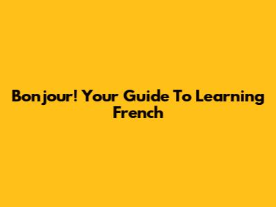Bonjour! Your Guide To Learning French