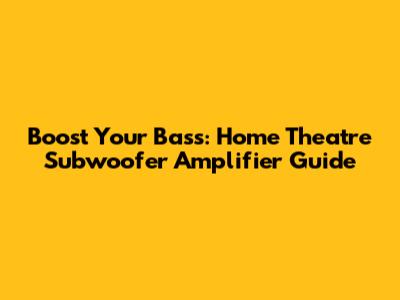 Boost Your Bass: Home Theatre Subwoofer Amplifier Guide