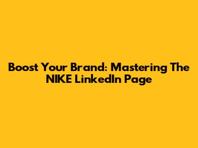 Boost Your Brand: Mastering The NIKE LinkedIn Page