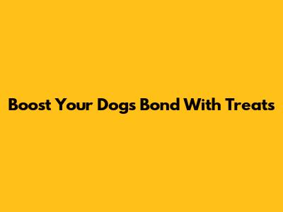 Boost Your Dog's Bond With Treats