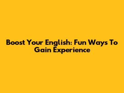 Boost Your English: Fun Ways To Gain Experience
