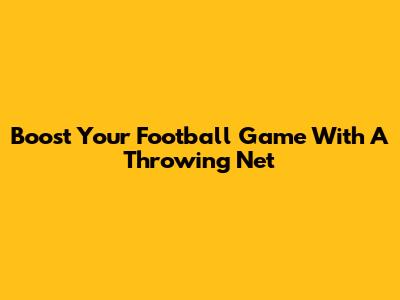 Boost Your Football Game With A Throwing Net