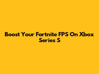 Boost Your Fortnite FPS On Xbox Series S