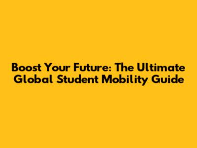 Boost Your Future: The Ultimate Global Student Mobility Guide