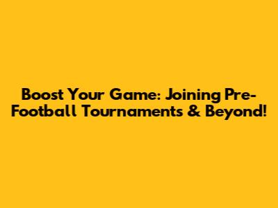 Boost Your Game: Joining Pre-Football Tournaments & Beyond!