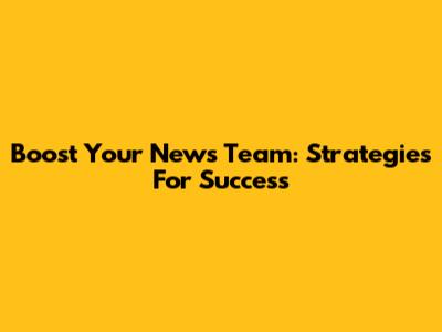 Boost Your News Team: Strategies For Success
