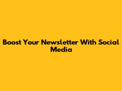 Boost Your Newsletter With Social Media