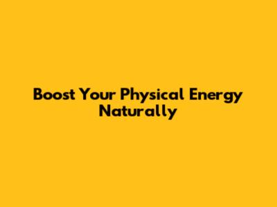 Boost Your Physical Energy Naturally