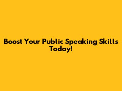 Boost Your Public Speaking Skills Today!