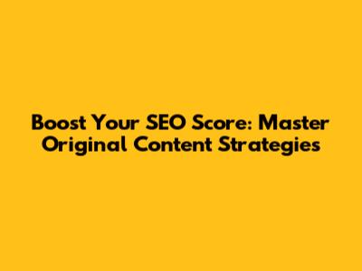 Boost Your SEO Score: Master Original Content Strategies