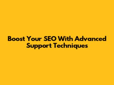 Boost Your SEO With Advanced Support Techniques