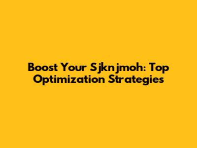 Boost Your Sjknjmoh: Top Optimization Strategies