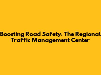 Boosting Road Safety: The Regional Traffic Management Center
