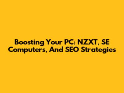 Boosting Your PC: NZXT, SE Computers, And SEO Strategies