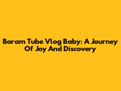 Boram Tube Vlog Baby: A Journey Of Joy And Discovery